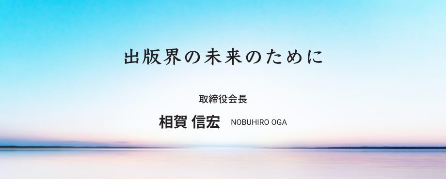 出版界の未来のために 取締役会長 相賀 信宏 NOBUHIRO OGA